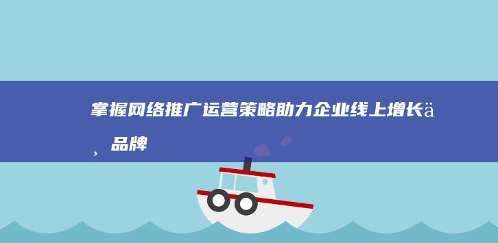 掌握网络推广运营策略：助力企业线上增长与品牌影响力提升